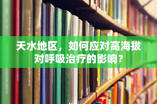 天水地区，如何应对高海拔对呼吸治疗的影响？