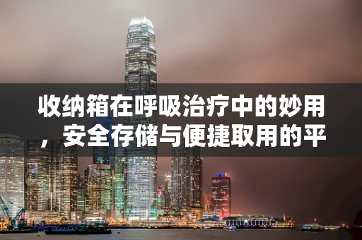 收纳箱在呼吸治疗中的妙用，安全存储与便捷取用的平衡