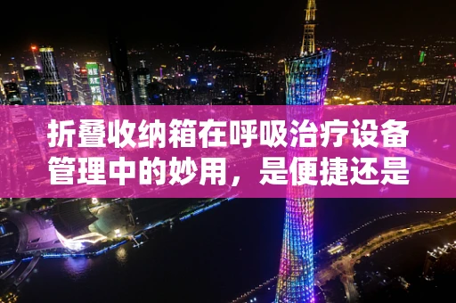 折叠收纳箱在呼吸治疗设备管理中的妙用，是便捷还是隐患？