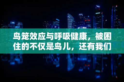 鸟笼效应与呼吸健康，被困住的不仅是鸟儿，还有我们的肺？