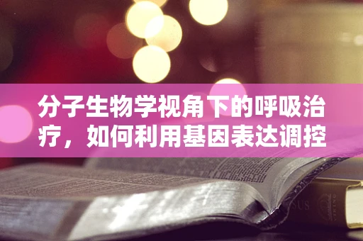 分子生物学视角下的呼吸治疗，如何利用基因表达调控优化治疗策略？