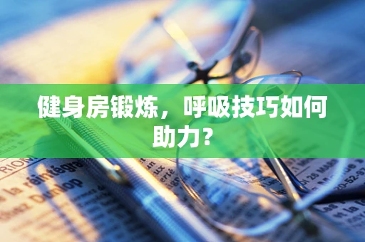 健身房锻炼，呼吸技巧如何助力？