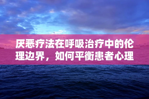 厌恶疗法在呼吸治疗中的伦理边界，如何平衡患者心理与治疗效果？