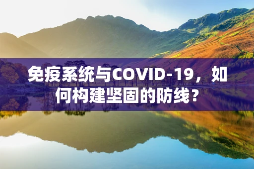 免疫系统与COVID-19，如何构建坚固的防线？