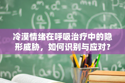 冷漠情绪在呼吸治疗中的隐形威胁，如何识别与应对？