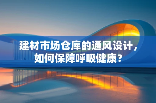 建材市场仓库的通风设计，如何保障呼吸健康？