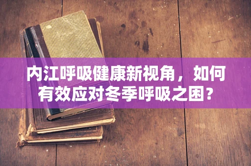 内江呼吸健康新视角，如何有效应对冬季呼吸之困？