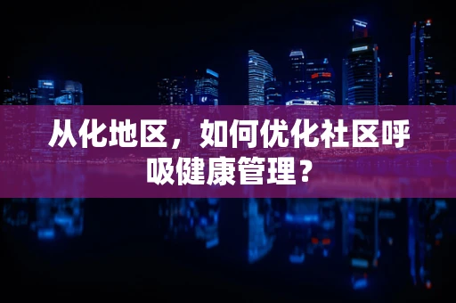 从化地区，如何优化社区呼吸健康管理？