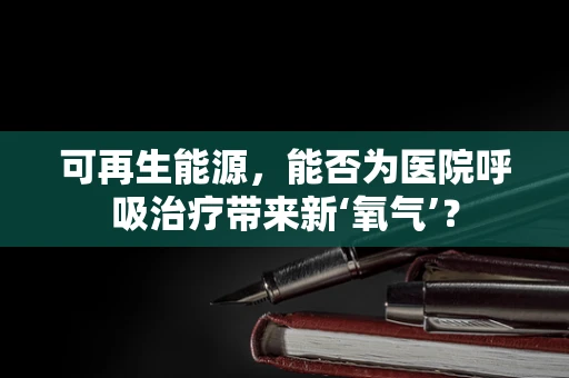 可再生能源，能否为医院呼吸治疗带来新‘氧气’？