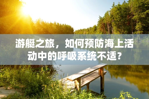 游艇之旅，如何预防海上活动中的呼吸系统不适？