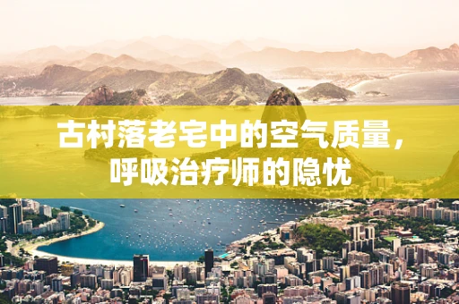 古村落老宅中的空气质量，呼吸治疗师的隐忧