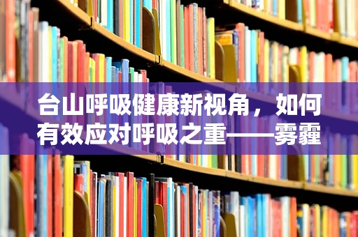 台山呼吸健康新视角，如何有效应对呼吸之重——雾霾与空气污染？