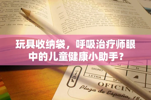 玩具收纳袋，呼吸治疗师眼中的儿童健康小助手？