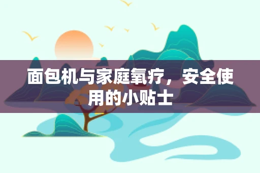 面包机与家庭氧疗，安全使用的小贴士