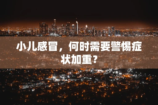 小儿感冒，何时需要警惕症状加重？