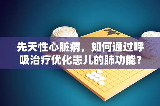 先天性心脏病，如何通过呼吸治疗优化患儿的肺功能？