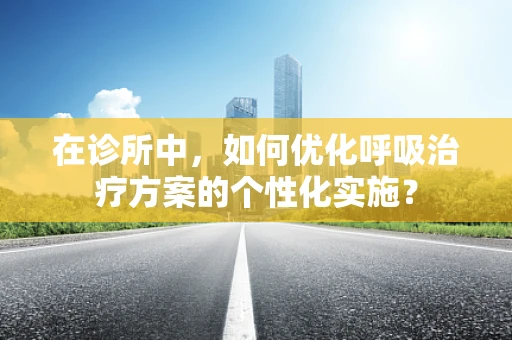 在诊所中，如何优化呼吸治疗方案的个性化实施？