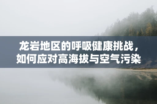 龙岩地区的呼吸健康挑战，如何应对高海拔与空气污染的双重考验？