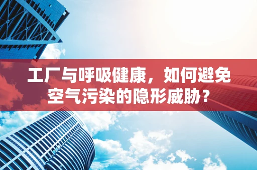 工厂与呼吸健康，如何避免空气污染的隐形威胁？