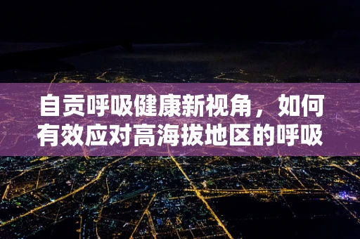 自贡呼吸健康新视角，如何有效应对高海拔地区的呼吸挑战？