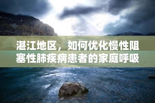 湛江地区，如何优化慢性阻塞性肺疾病患者的家庭呼吸治疗？