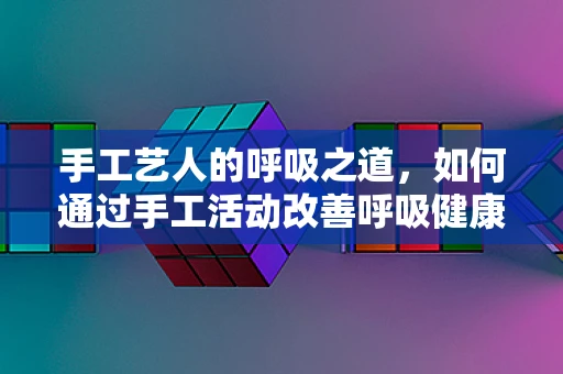 手工艺人的呼吸之道，如何通过手工活动改善呼吸健康？