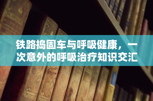 铁路捣固车与呼吸健康，一次意外的呼吸治疗知识交汇？