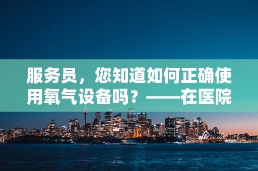 服务员，您知道如何正确使用氧气设备吗？——在医院的日常运营中，服务员作为患者与医疗设备之间的桥梁，其角色至关重要。