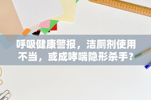 呼吸健康警报，洁厕剂使用不当，或成哮喘隐形杀手？