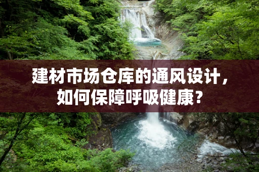 建材市场仓库的通风设计，如何保障呼吸健康？