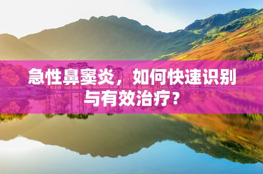 急性鼻窦炎，如何快速识别与有效治疗？