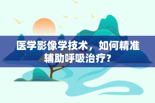 医学影像学技术，如何精准辅助呼吸治疗？