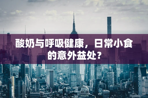 酸奶与呼吸健康，日常小食的意外益处？