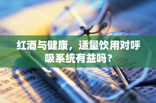 红酒与健康，适量饮用对呼吸系统有益吗？