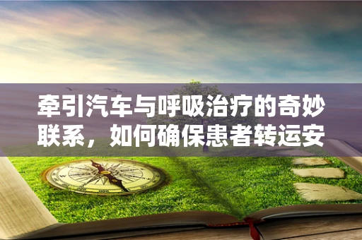 牵引汽车与呼吸治疗的奇妙联系，如何确保患者转运安全？