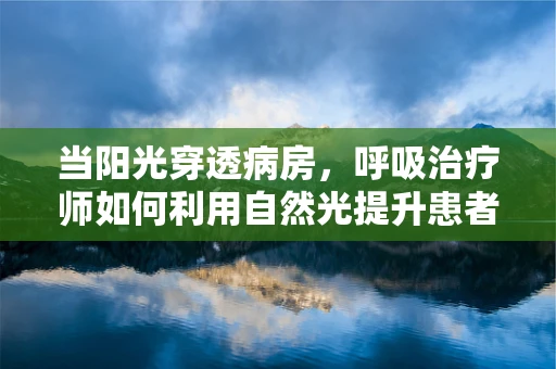 当阳光穿透病房，呼吸治疗师如何利用自然光提升患者康复？