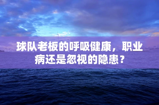 球队老板的呼吸健康，职业病还是忽视的隐患？