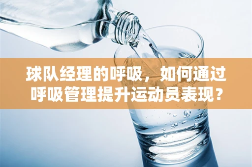 球队经理的呼吸，如何通过呼吸管理提升运动员表现？