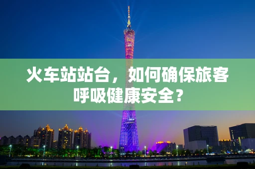 火车站站台，如何确保旅客呼吸健康安全？