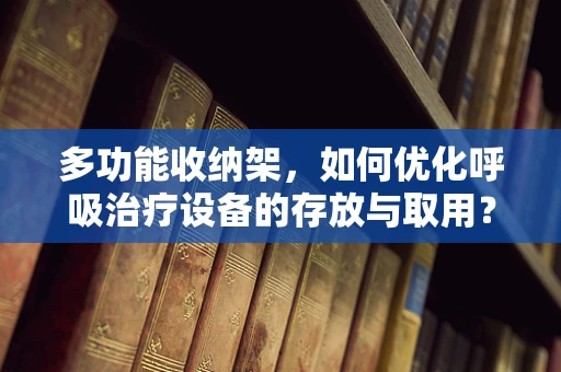 多功能收纳架，如何优化呼吸治疗设备的存放与取用？