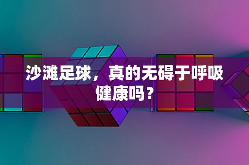 沙滩足球，真的无碍于呼吸健康吗？