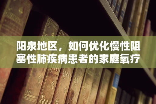 阳泉地区，如何优化慢性阻塞性肺疾病患者的家庭氧疗管理？