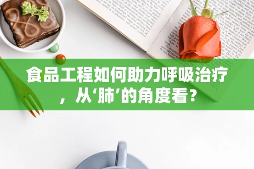 食品工程如何助力呼吸治疗，从‘肺’的角度看？