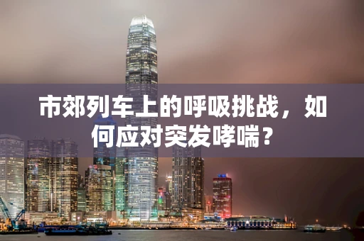 市郊列车上的呼吸挑战，如何应对突发哮喘？