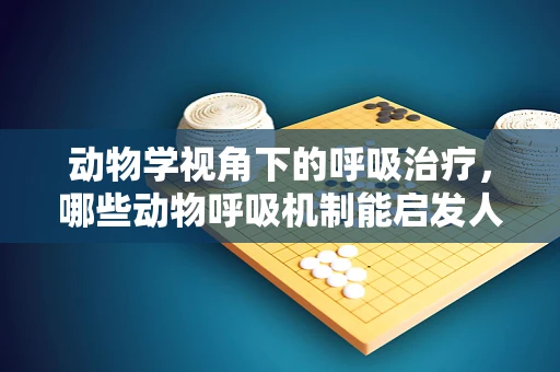 动物学视角下的呼吸治疗，哪些动物呼吸机制能启发人类治疗策略？