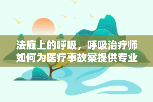 法庭上的呼吸，呼吸治疗师如何为医疗事故案提供专业见解？