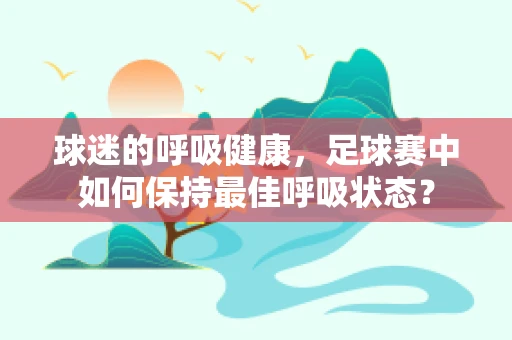 球迷的呼吸健康，足球赛中如何保持最佳呼吸状态？