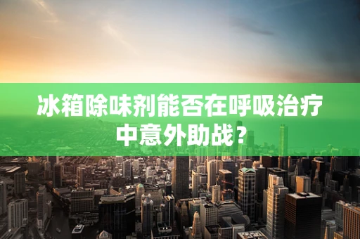 冰箱除味剂能否在呼吸治疗中意外助战？