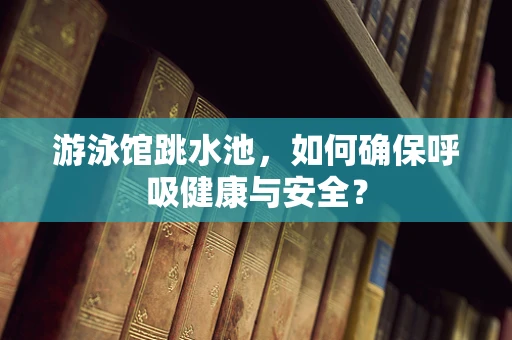 游泳馆跳水池，如何确保呼吸健康与安全？