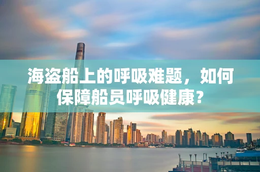 海盗船上的呼吸难题，如何保障船员呼吸健康？